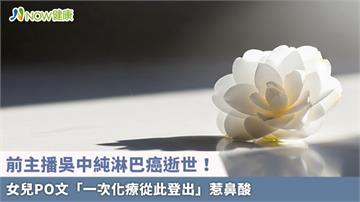 前主播吳中純淋巴癌逝世！ 女兒PO文「一次化療從此登出」惹鼻酸