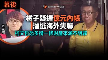 幕後／橘子疑握億元內帳潛逃海外失聯　柯文哲恐多揹一條財產來源不明罪