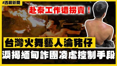 透視新聞／赴泰工作遭拐賣！台灣火舞藝人淪豬仔　淚揭緬甸詐團「凌虐控制」手段