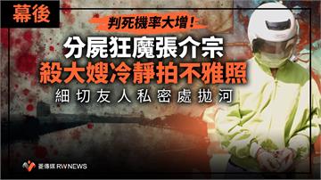 幕後／判死機率大增！分屍狂魔張介宗殺大嫂冷靜拍不雅照　細切友人私密處拋河