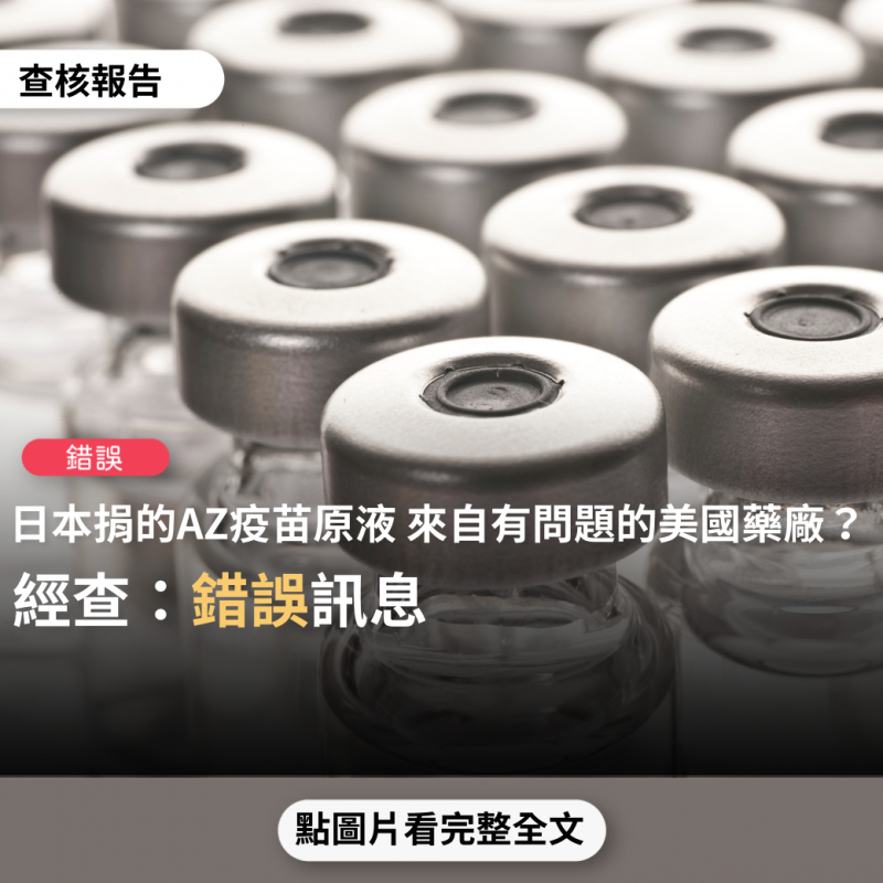 事實查核／【錯誤】網傳「應立即停止接種日本捐贈的AZ疫苗，日本捐贈的美國馬里蘭州製藥公司Emergent BioSolutions生產的AZ可能很有問題」？