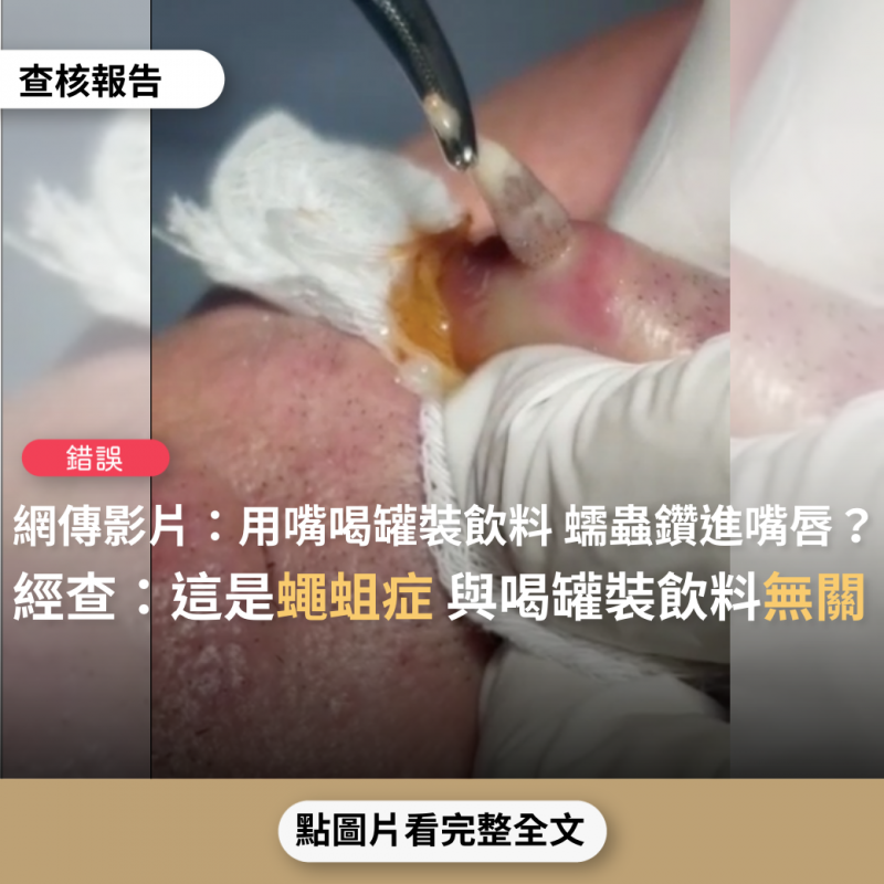 事實查核／【錯誤】網傳影片宣稱「不要直接用嘴飲用罐裝的飲料...以下影片是一種蠕蟲，在罐頭上很小，粘在嘴唇上後，會鑽入皮膚...」？