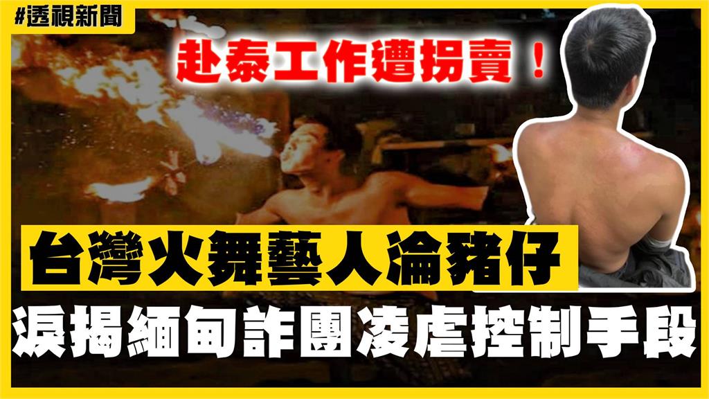 透視新聞／赴泰工作遭拐賣！台灣火舞藝人淪豬仔　淚揭緬甸詐團「凌虐控制」手段