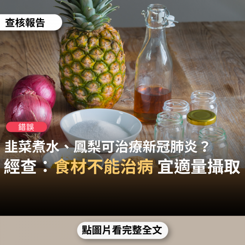 【錯誤】網傳「韭菜煮水喝可以治療新冠病毒」、「鳳梨可以抵抗武漢肺炎」、「平時多食用洋蔥，可以殺死身體的病毒和細菌。聞洋蔥可以殺死肺裡的病毒和細菌」？