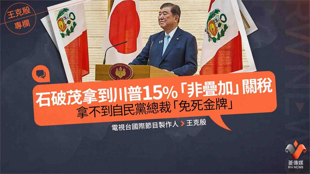 王克殷專欄／石破茂拿到川普15%「非疊加」關稅　拿不到自民黨總裁「免死金牌」